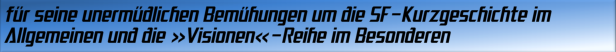 für seine unermüdlichen Bemühungen um die SF-Kurzgeschichte im Allgemeinen und die »Visionen«-Reihe im Besonderen
